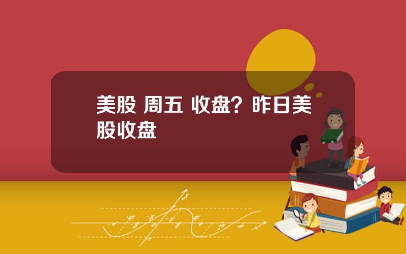 美股 周五 收盘？昨日美股收盘